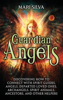 Guardian Angels: Discovering How to Connect with Spirit Guides, Angels, Departed Loved Ones, Archangels, Spirit Animals, Ancestors, and by Silva, Mari