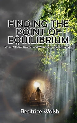 Finding the Point of Equilibrium: Schizo-Affective Disorder and Wellbeing, Living the Paradox by B&#195;&#169;atrice Walsh