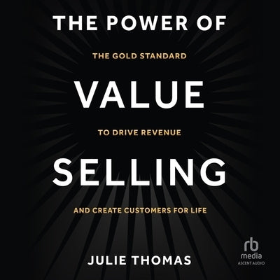 The Power of Value Selling: The Gold Standard to Drive Revenue and Create Customers for Life by Thomas, Julie