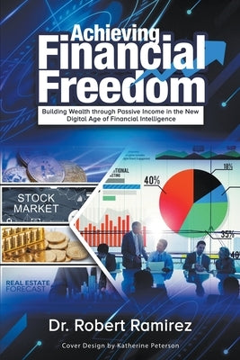 Achieving Financial Freedom: Building Wealth Through Passive Income In The New Digital Age Of Financial Intelligence by Ramirez, Robert