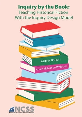 Inquiry by the Book: Teaching Historical Fiction With the Inquiry Design Model by Brugar, Kristy A.