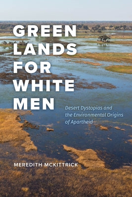 Green Lands for White Men: Desert Dystopias and the Environmental Origins of Apartheid by McKittrick, Meredith