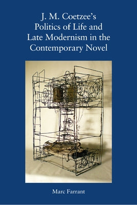 J. M. Coetzee's Politics of Life and Late Modernism in the Contemporary Novel by Farrant, Marc