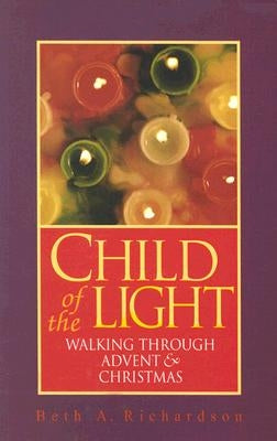 Child of the Light: Walking Through Advent & Christmas by Richardson, Beth A.