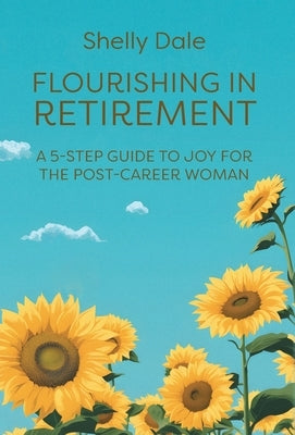 Flourishing in Retirement: A 5-Step Guide to Joy for the Post-Career Woman by Dale, Shelly