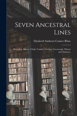 Seven Ancestral Lines: Bronsdon, Brown, Clark, Conner, Cotting, Greenough, Munro and Sanborn. by Rhue, Elizabeth Sanborn Conner 1893-