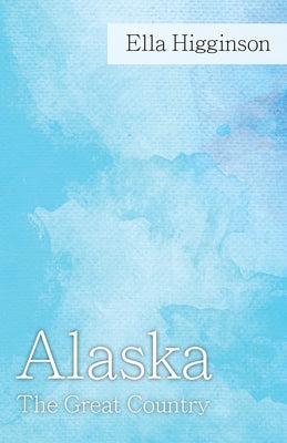 Alaska -The Great Country by Higginson, Ella
