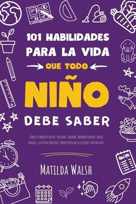 101 Habilidades para la vida que todo niño debe saber: cómo establecer metas, cocinar, limpiar, ahorrar dinero, hacer amigos, cultivar verduras, tener by Walsh, Matilda