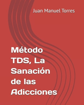 Método TDS, La Sanación de las Adicciones by Torres Vargas, Juan Manuel