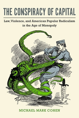 The Conspiracy of Capital: Law, Violence, and American Popular Radicalism in the Age of Monopoly by Cohen, Michael Mark