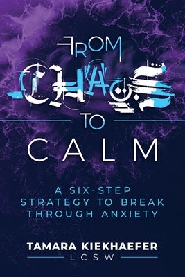 From Chaos to Calm: A Six-Step Strategy to Break Through Anxiety by Kiekhaefer, Tamara