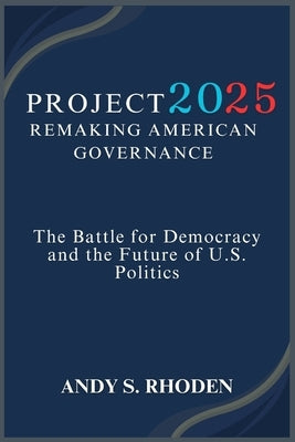 Project 2025: Remaking American Governance: The Battle for Democracy and the Future of U.S. Politics by Rhoden, Andy S.