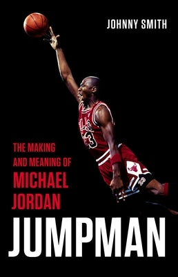 Jumpman: The Making and Meaning of Michael Jordan by Smith, Johnny