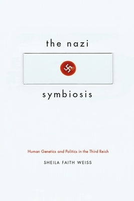 The Nazi Symbiosis: Human Genetics and Politics in the Third Reich by Weiss, Sheila Faith