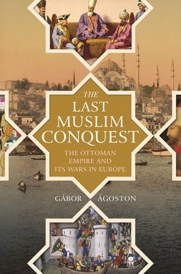 The Last Muslim Conquest: The Ottoman Empire and Its Wars in Europe by &#193;goston, G&#225;bor