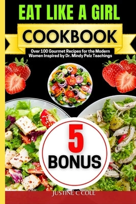 Eat Like a Girl Cookbook: Over 100 Gourmet Recipes for the Modern Women Inspired by Dr. Mindy Pelz Teachings by Cole, Justine C.