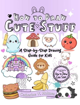 How to Draw Cute Stuff: A Step-By-Step Drawing Guide for Kids by Holmes, Catherine V.