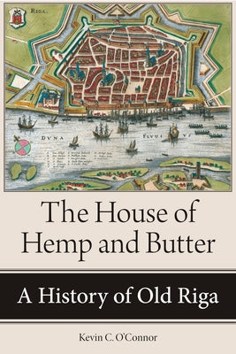The House of Hemp and Butter: A History of Old Riga by O'Connor, Kevin C.