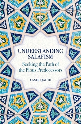 Understanding Salafism: Seeking the Path of the Pious Predecessors by Qadhi, Yasir