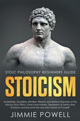 Stoicism: Leadership, Discipline, Mindset, Wisdom and Spiritual Exercises of the virtuous Stoic Ethics. Overcome Anxiety, Depres by Powell, Jimmie