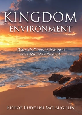 Kingdom Environment: When God's will in heaven is accomplished in the earth. by McLaughlin, Bishop Rudolph