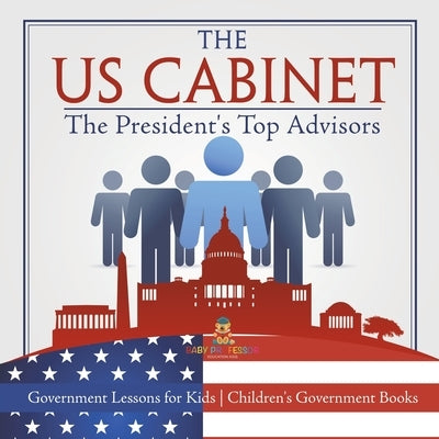 The US Cabinet: The President's Top Advisors - Government Lessons for Kids Children's Government Books by Baby Professor