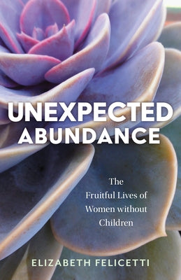 Unexpected Abundance: The Fruitful Lives of Women Without Children by Felicetti, Elizabeth