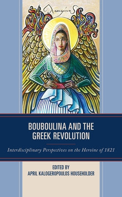 Bouboulina and the Greek Revolution: Interdisciplinary Perspectives on the Heroine of 1821 by Householder, April Kalogeropoulos