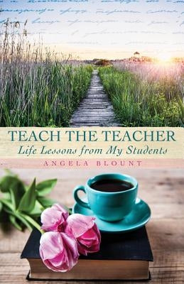 Teach the Teacher: Life Lessons from My Students by Blount, Angela