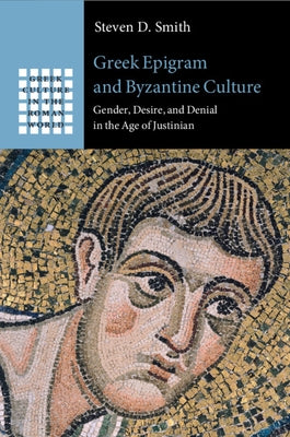 Greek Epigram and Byzantine Culture: Gender, Desire, and Denial in the Age of Justinian by Smith, Steven D.
