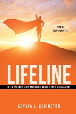 Lifeline: Defeating Depression and Suicide Among Teens & Young Adults: Project: Your Life Matters by Covington, Krysta L.