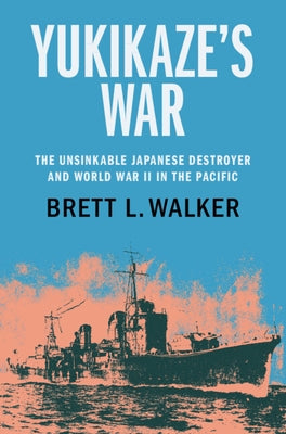 Yukikaze's War: The Unsinkable Japanese Destroyer and World War II in the Pacific by Walker, Brett L.