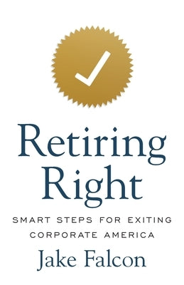 Retiring Right: Smart Steps for Exiting Corporate America by Falcon, Jake