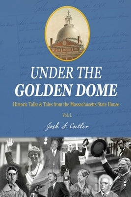 Under the Golden Dome: Historic talks and tales from the Massachusetts State House by Cutler, Josh S.