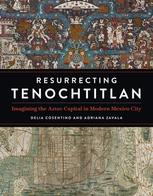 Resurrecting Tenochtitlan: Imagining the Aztec Capital in Modern Mexico City by Cosentino, Delia
