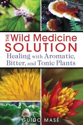 The Wild Medicine Solution: Healing with Aromatic, Bitter, and Tonic Plants by Mas&#195;&#169;, Guido