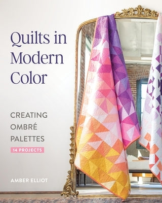 Quilts in Modern Color, Creating Ombr? Palettes: 14 Projects by Elliot, Amber