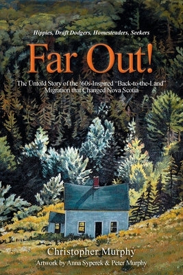 Far Out!: The Untold Story of the '60s-Inspired "Back-to-the-Land" Migration that Changed Nova Scotia by Murphy, Christopher