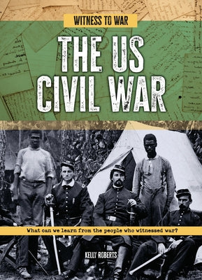 The Us Civil War: What Can We Learn from the People Who Witnessed War? by Roberts, Kelly