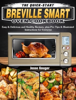 The Quick-Start Breville Smart Oven Cookbook: Easy & Delicious and Healthy Recipes, plus Pro Tips & Illustrated Instructions for Everyone by Gouger, Jesse