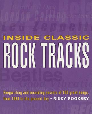 Inside Classic Rock Tracks: Songwriting and Recording Secrets of 100 Great Songs from 1960 to the Present Day by Rooksby, Rikky