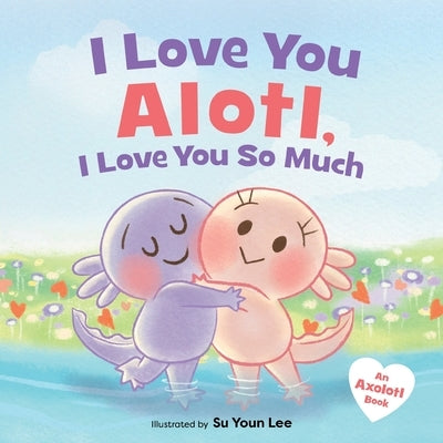 I Love You Alotl, I Love You So Much: An Axolotl Book by Angel, Giselle