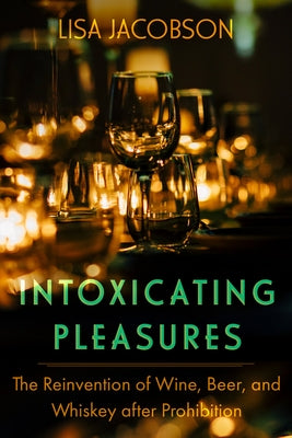 Intoxicating Pleasures: The Reinvention of Wine, Beer, and Whiskey After Prohibition Volume 83 by Jacobson, Lisa