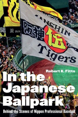 In the Japanese Ballpark: Behind the Scenes of Nippon Professional Baseball by Fitts, Robert K.