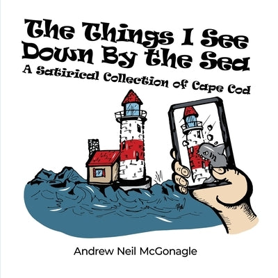 The Things I See Down By the Sea: A Satirical Collection of Cape Cod by McGonagle, Andrew Neil