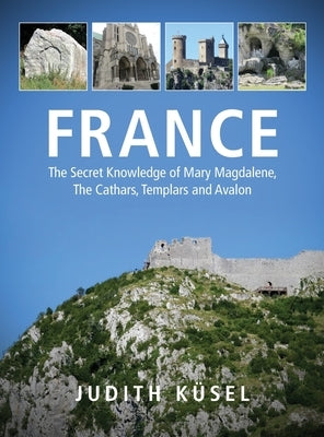 France: The Secret Knowledge of Mary Magdalene, The Cathars, Templars and Avalon by K&#252;sel, Judith