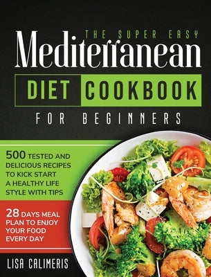 The Super Easy Mediterranean Diet Cookbook: 500 Tested and Delicious Recipes to Kick Start a Healthy Lifestyle With Tips and 28 Days Meal Plan to Enjo by Calimeris, Lisa