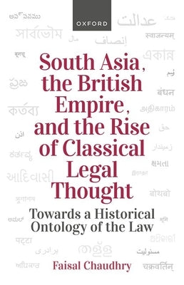 South Asia, the British Empire, and the Rise of Classical Legal Thought: Toward a Historical Ontology of the Law by Chaudhry, Faisal