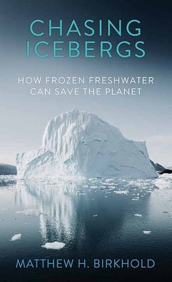 Chasing Icebergs: How Frozen Freshwater Can Save the Planet by Birkhold, Matthew H.