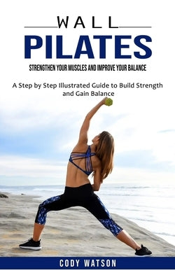 Wall Pilates: Strengthen Your Muscles and Improve Your Balance (A Step by Step Illustrated Guide to Build Strength and Gain Balance) by Watson, Cody